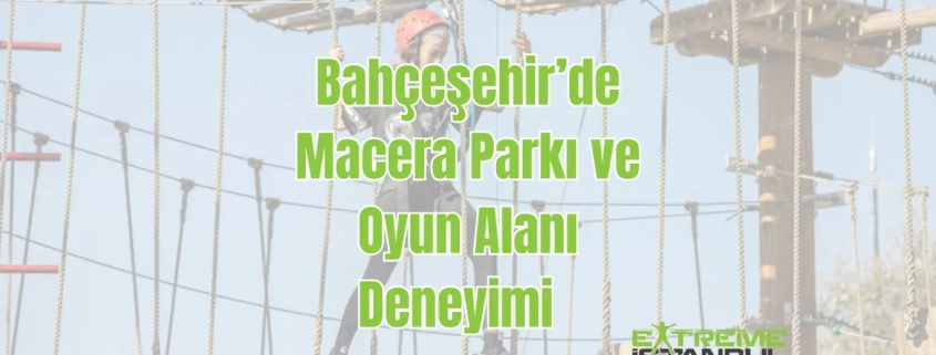 BAHÇEŞEHİR MACERA PARKI ve Oyun alanı deneyimi